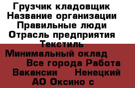 Грузчик-кладовщик › Название организации ­ Правильные люди › Отрасль предприятия ­ Текстиль › Минимальный оклад ­ 26 000 - Все города Работа » Вакансии   . Ненецкий АО,Оксино с.